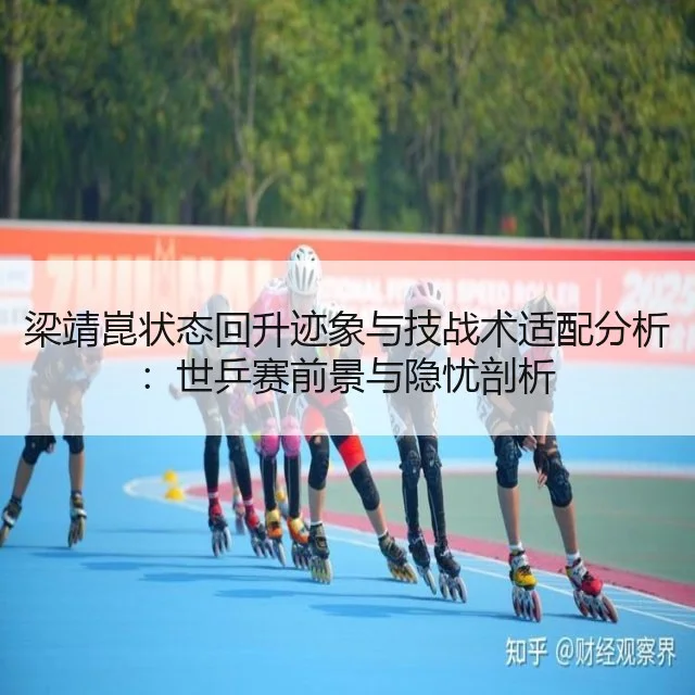 梁靖崑状态回升迹象与技战术适配分析：世乒赛前景与隐忧剖析